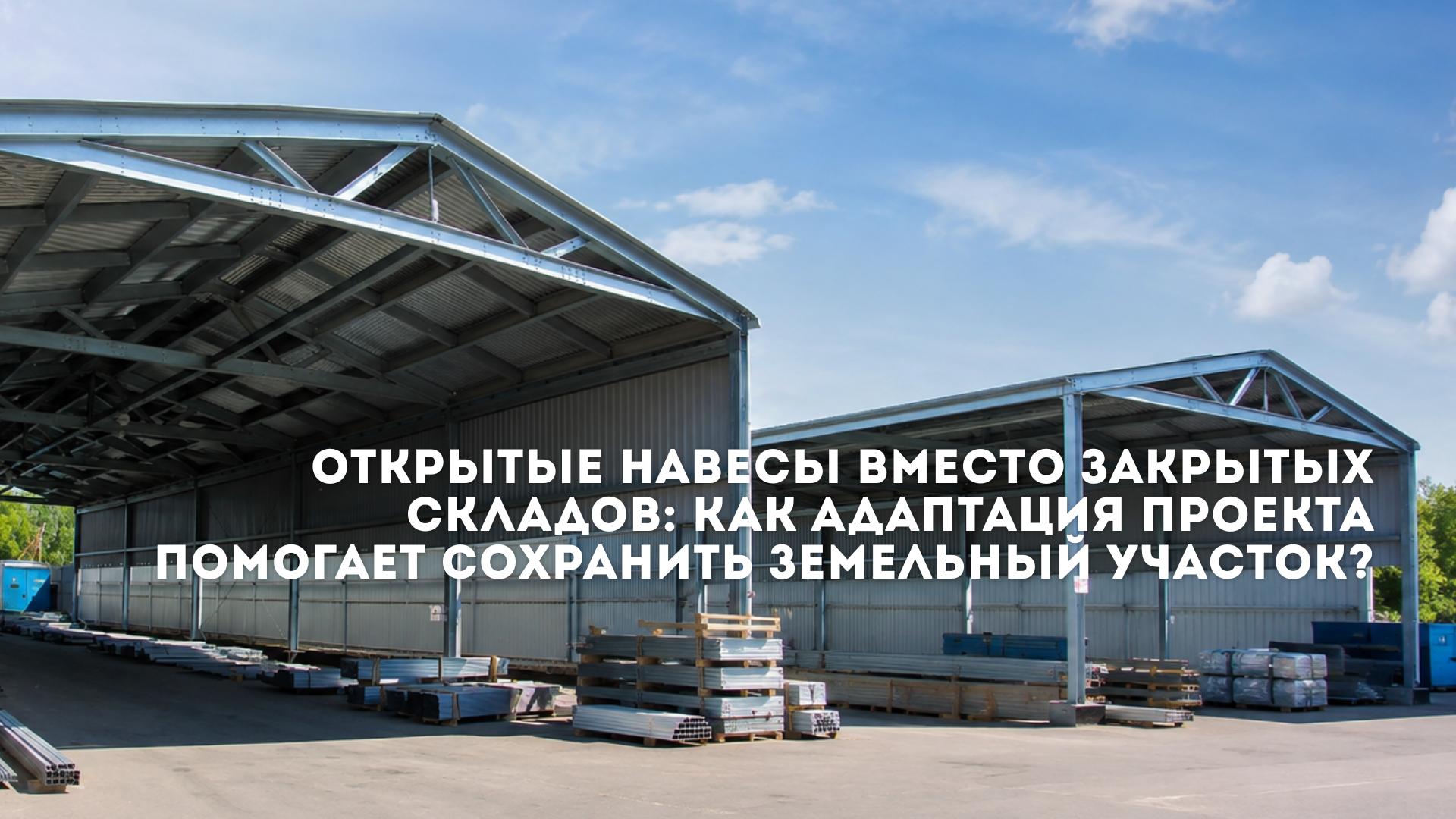 Открытые навесы вместо закрытых складов: как адаптация проекта помогает сохранить земельный участок
